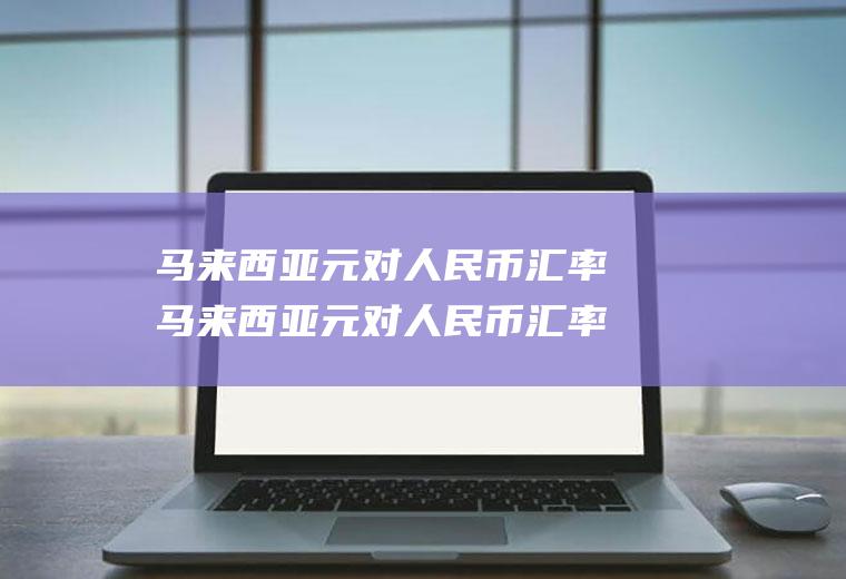 马来西亚元对人民币汇率马来西亚元对人民币汇率查询