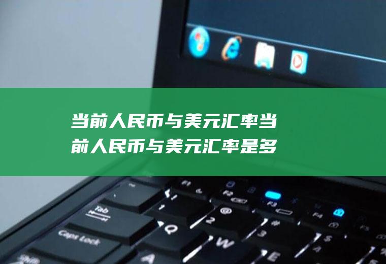 当前人民币与美元汇率当前人民币与美元汇率是多少