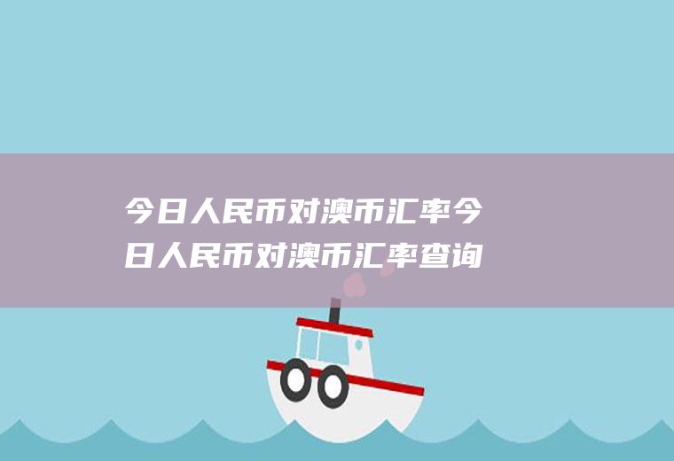 今日人民币对澳币汇率今日人民币对澳币汇率查询