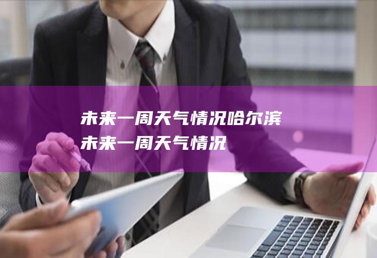 未来一周天气情况哈尔滨未来一周天气情况