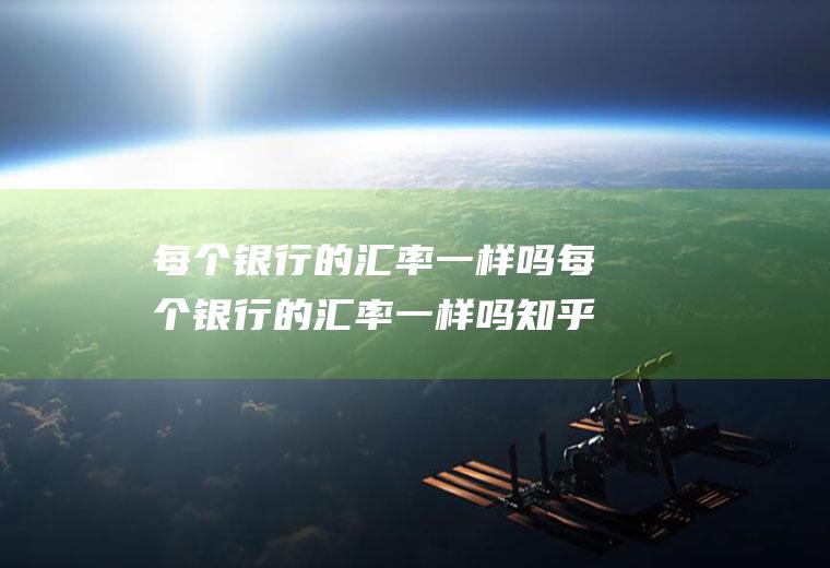 每个银行的汇率一样吗每个银行的汇率一样吗知乎