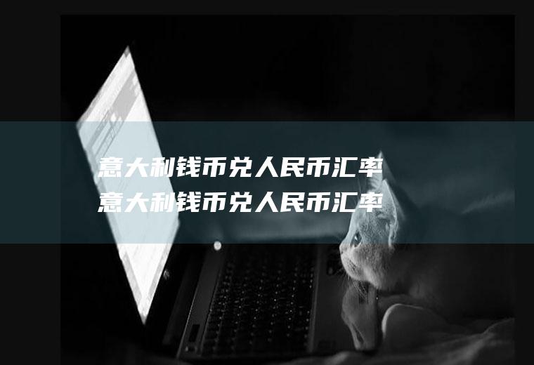 意大利钱币兑人民币汇率意大利钱币兑人民币汇率是多少