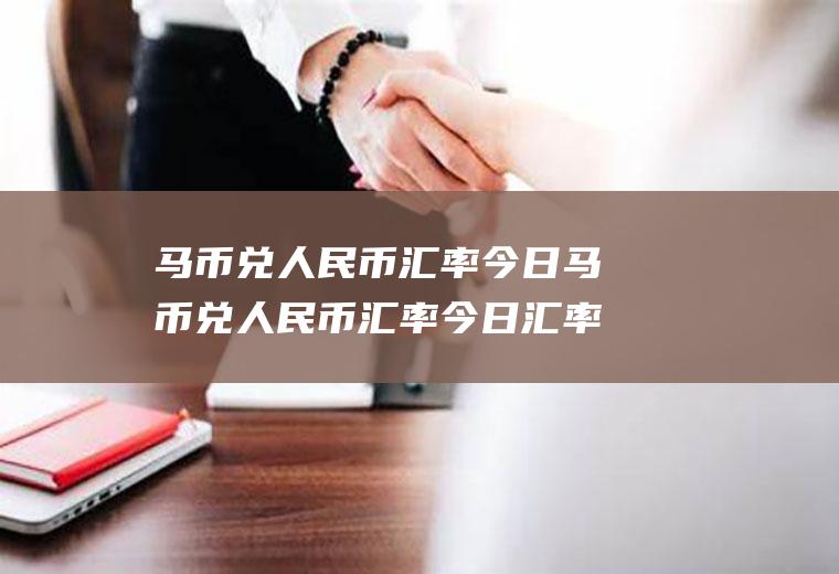 马币兑人民币汇率今日马币兑人民币汇率今日汇率