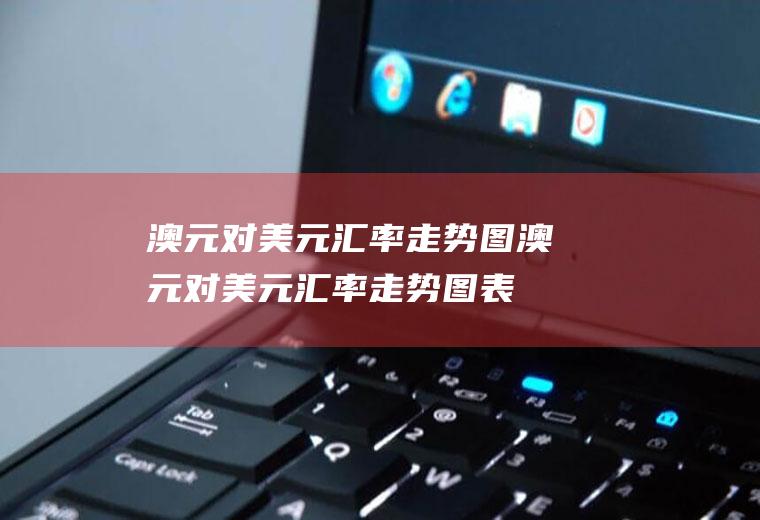 澳元对美元汇率走势图澳元对美元汇率走势图表