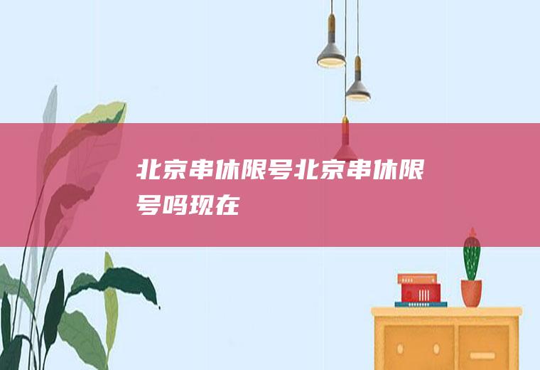 北京串休限号北京串休限号吗现在
