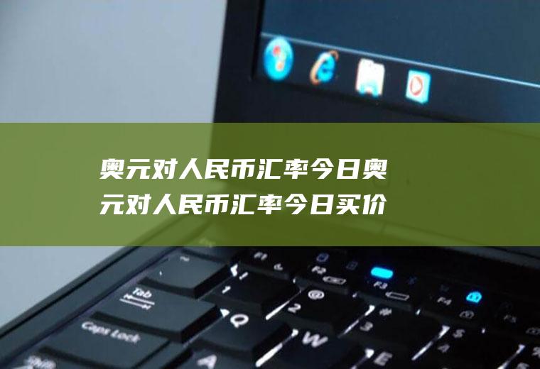 奥元对人民币汇率今日奥元对人民币汇率今日买价