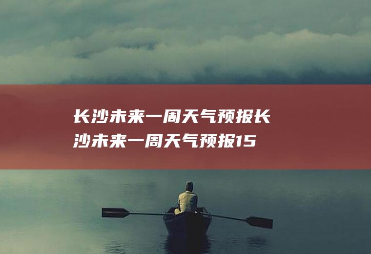 长沙未来一周天气预报长沙未来一周天气预报15天