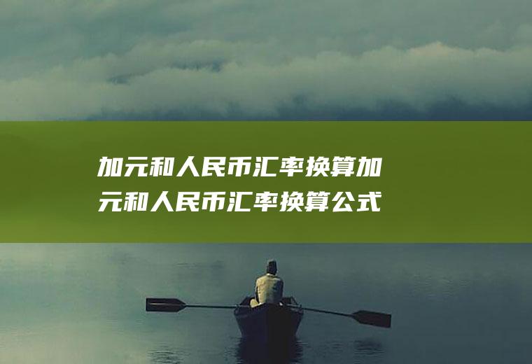 加元和人民币汇率换算加元和人民币汇率换算公式