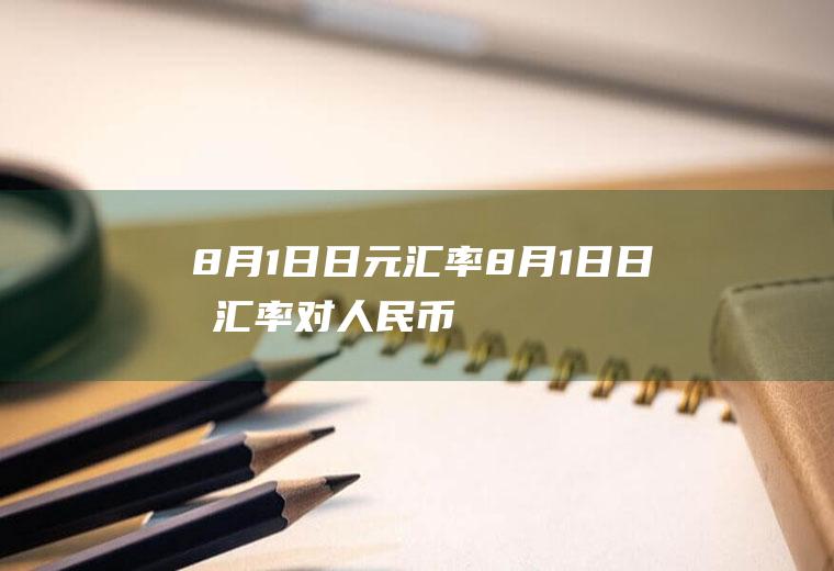 8月1日日元汇率8月1日日元汇率对人民币