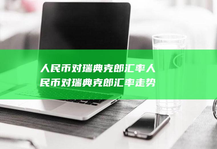 人民币对瑞典克郎汇率人民币对瑞典克郎汇率走势