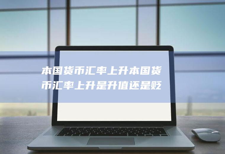 本国货币汇率上升本国货币汇率上升是升值还是贬值
