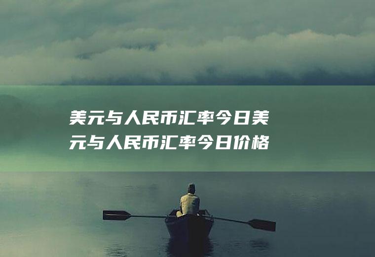 美元与人民币汇率今日美元与人民币汇率今日价格表