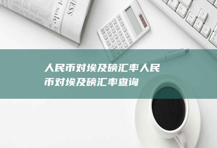 人民币对埃及磅汇率人民币对埃及磅汇率查询