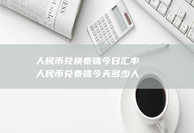 人民币兑换泰铢今日汇率人民币兑泰铢今天多少人民币