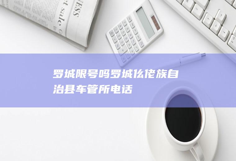 罗城限号吗罗城仫佬族自治县车管所电话
