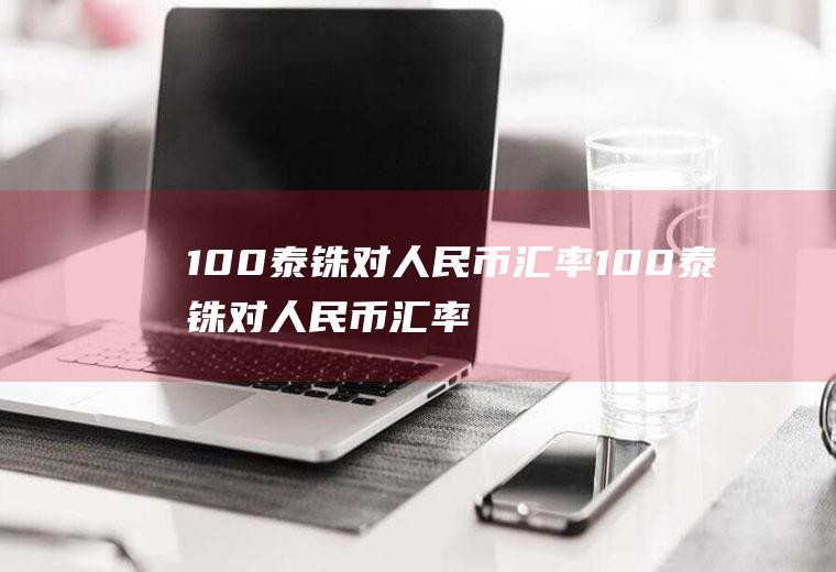 100泰铢对人民币汇率100泰铢对人民币汇率换算