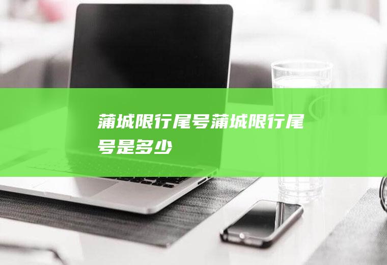蒲城限行尾号蒲城限行尾号是多少