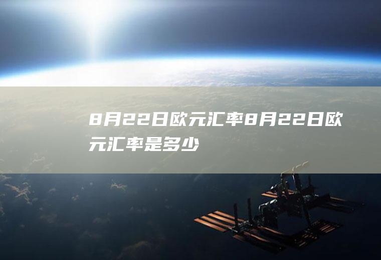 8月22日欧元汇率8月22日欧元汇率是多少