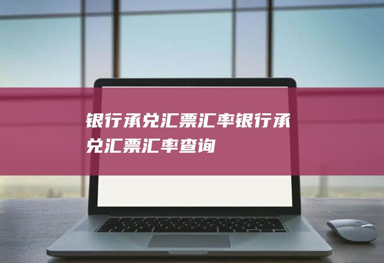 银行承兑汇票汇率银行承兑汇票汇率查询