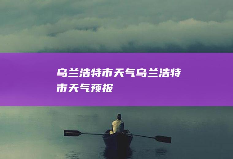 乌兰浩特市天气乌兰浩特市天气预报