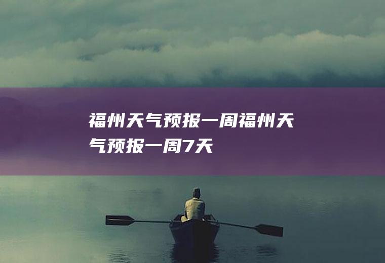 福州天气预报一周福州天气预报一周7天