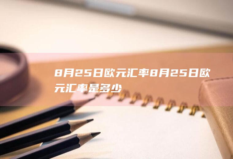 8月25日欧元汇率8月25日欧元汇率是多少