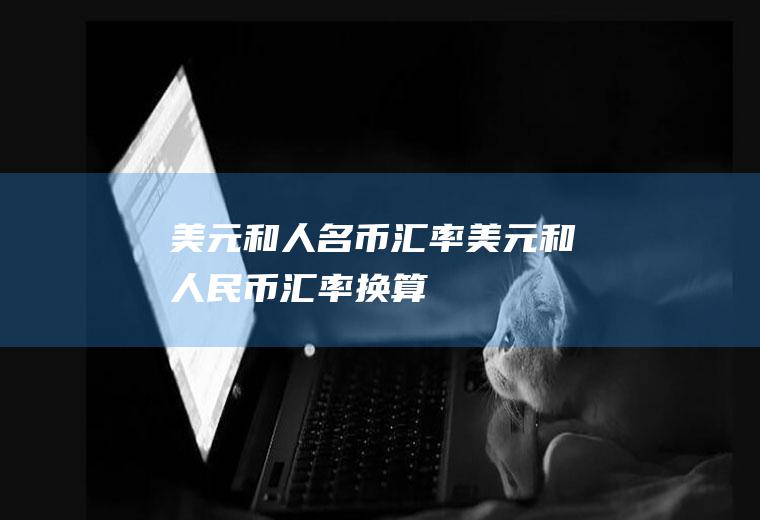 美元和人名币汇率美元和人民币汇率换算
