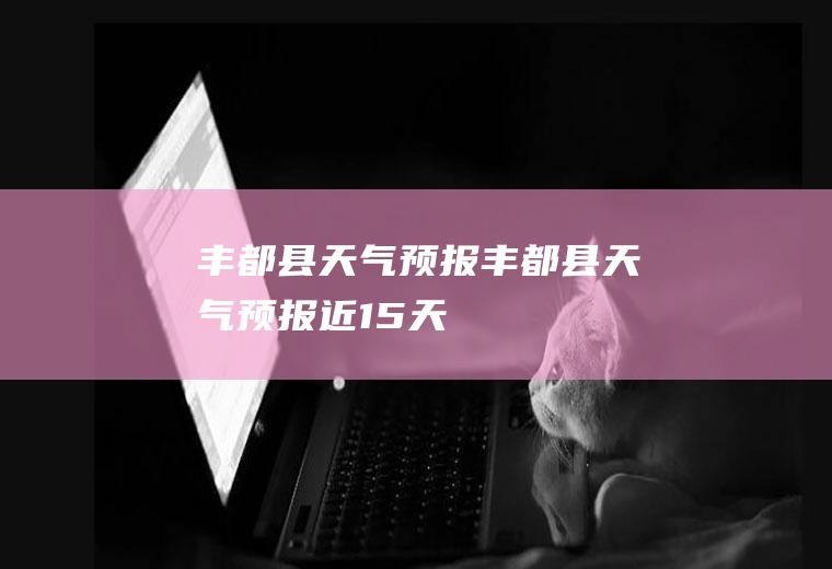 丰都县天气预报丰都县天气预报近15天