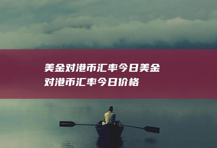 美金对港币汇率今日美金对港币汇率今日价格