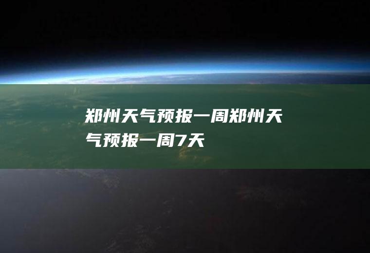 郑州天气预报一周郑州天气预报一周7天