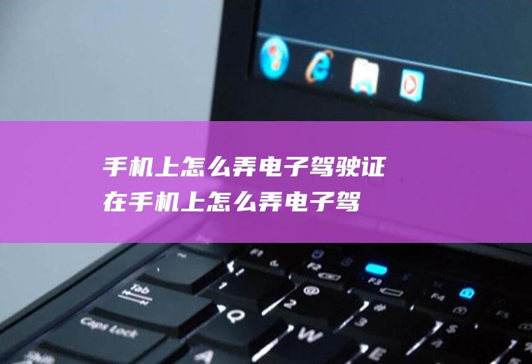 手机上怎么弄电子驾驶证,在手机上怎么弄电子驾驶证