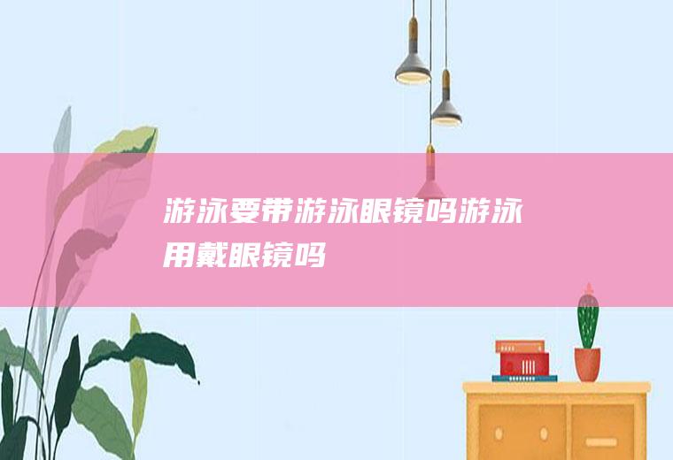 游泳要带游泳眼镜吗,游泳用戴眼镜吗