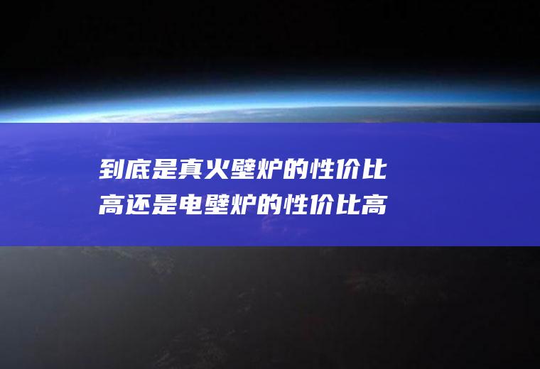 到底是真火壁炉的性价比高还是电壁炉的性价比高？(真火壁炉和地暖哪个好)