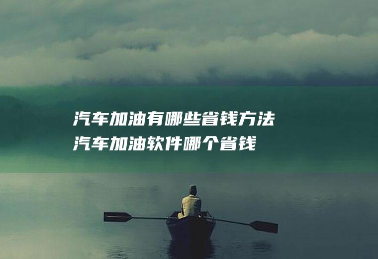 汽车加油有哪些省钱方法(汽车加油软件哪个省钱)