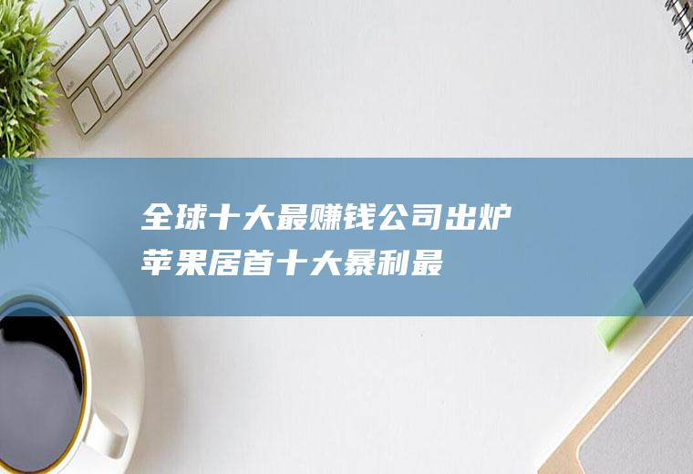 全球十大最赚钱公司出炉：苹果居首(十大暴利最赚钱行业)