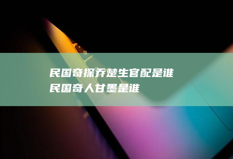民国奇探乔楚生官配是谁(民国奇人甘墨是谁)