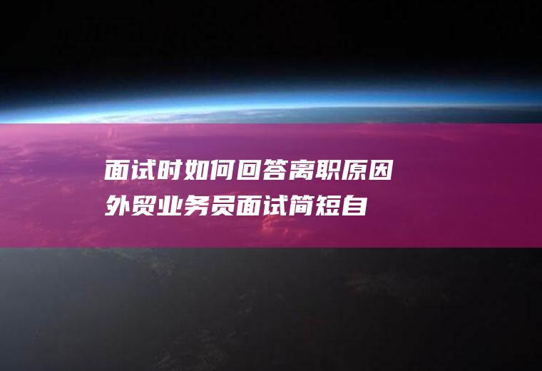 面试时如何回答离职原因(外贸业务员面试简短自我介绍)