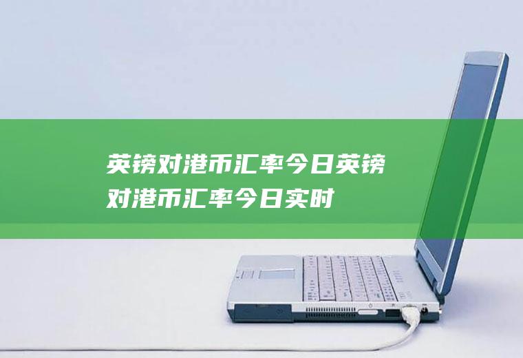 英镑对港币汇率今日英镑对港币汇率今日实时