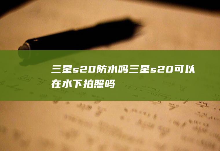 三星s20防水吗(三星s20可以在水下拍照吗)