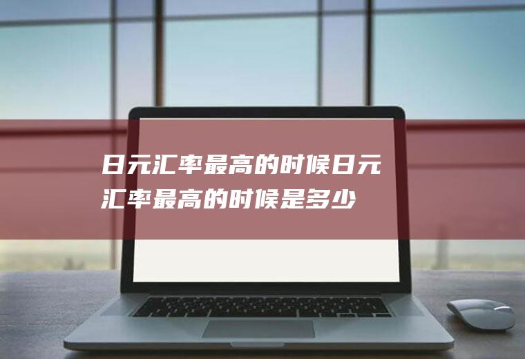 日元汇率最高的时候日元汇率最高的时候是多少