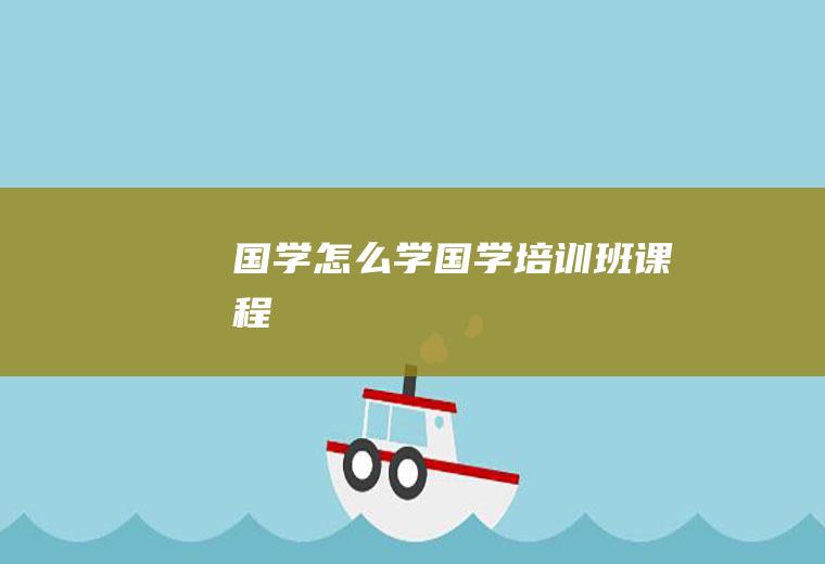 国学怎么学(国学培训班课程)