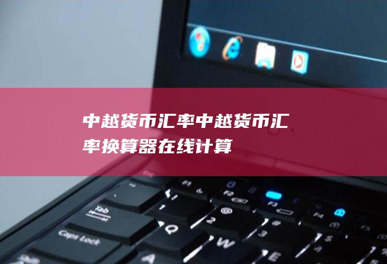 中越货币汇率中越货币汇率换算器在线计算