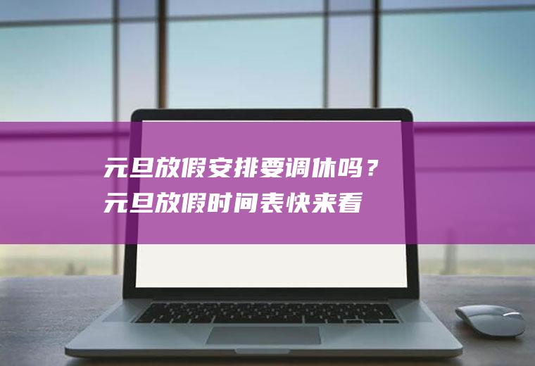 元旦放假安排要调休吗？元旦放假时间表,快来看看!