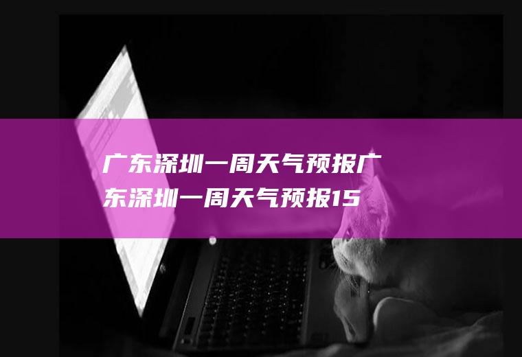 广东深圳一周天气预报广东深圳一周天气预报15天