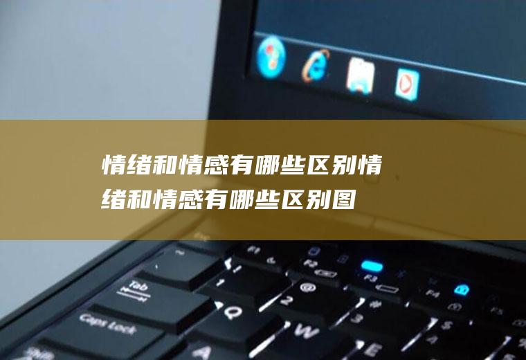 情绪和情感有哪些区别,情绪和情感有哪些区别图片