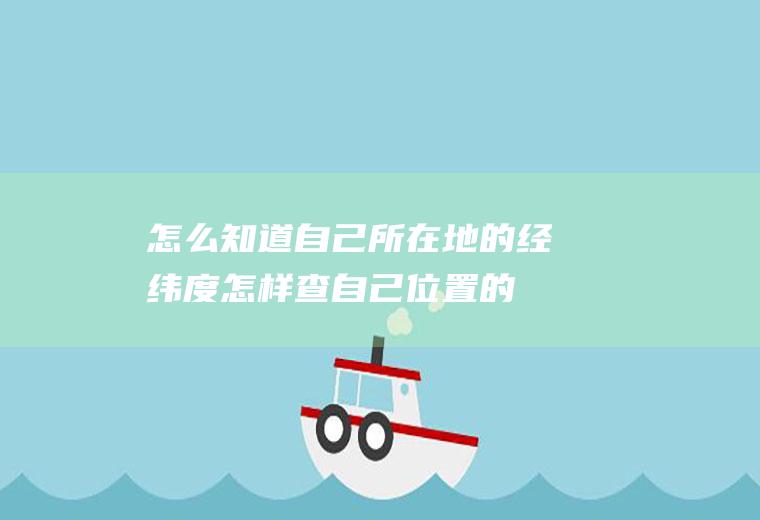 怎么知道自己所在地的经纬度(怎样查自己位置的经纬度)