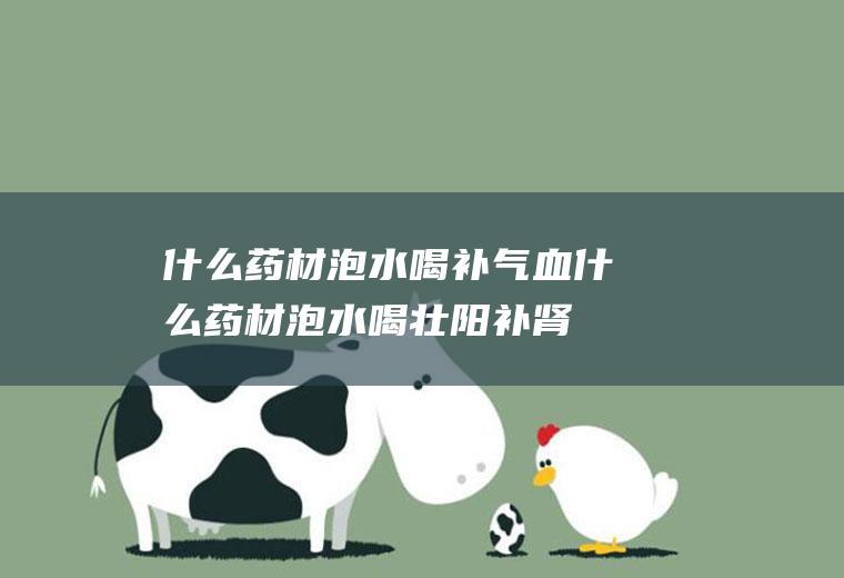 什么药材泡水喝补气血(什么药材泡水喝壮阳补肾最好)