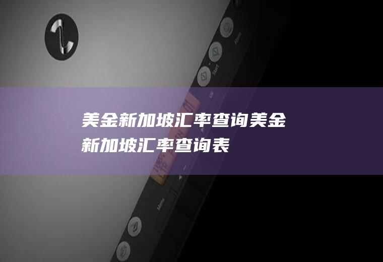 美金新加坡汇率查询美金新加坡汇率查询表