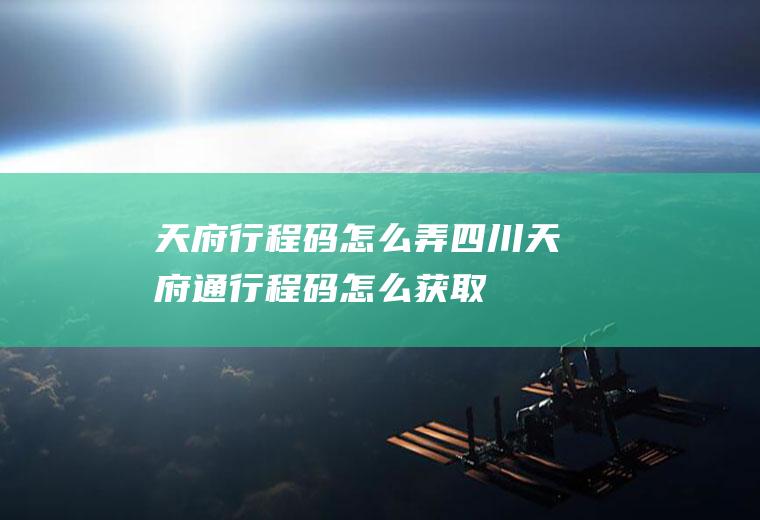 天府行程码怎么弄(四川天府通行程码怎么获取)