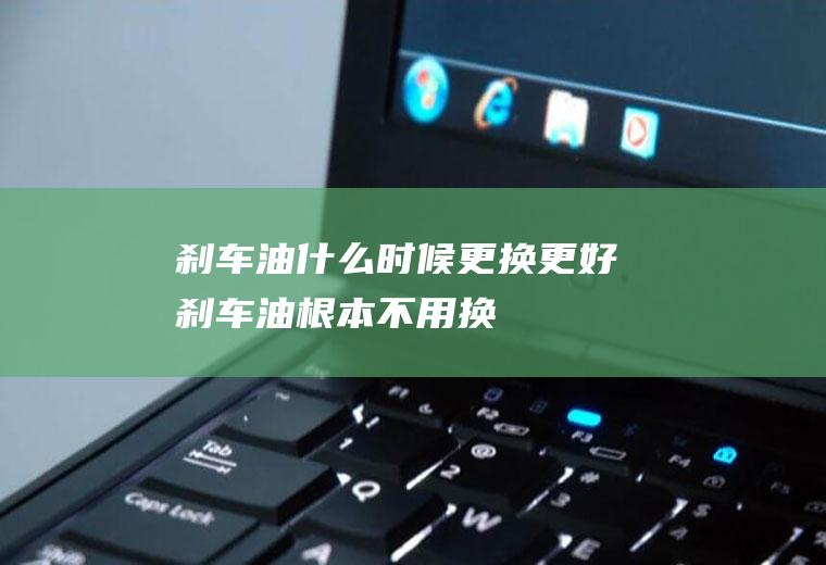 刹车油什么时候更换更好(刹车油根本不用换)